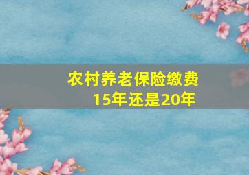 农村养老保险缴费15年还是20年