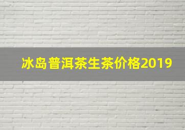 冰岛普洱茶生茶价格2019