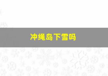 冲绳岛下雪吗