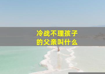 冷战不理孩子的父亲叫什么