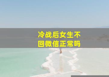 冷战后女生不回微信正常吗