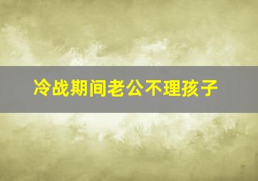 冷战期间老公不理孩子