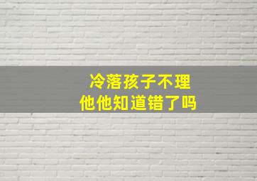 冷落孩子不理他他知道错了吗