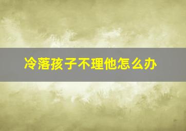 冷落孩子不理他怎么办