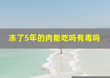 冻了5年的肉能吃吗有毒吗