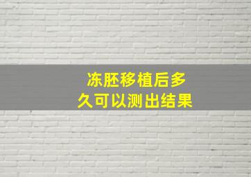 冻胚移植后多久可以测出结果