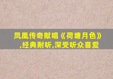 凤凰传奇献唱《荷塘月色》,经典耐听,深受听众喜爱