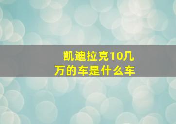 凯迪拉克10几万的车是什么车