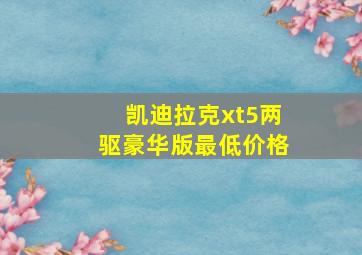 凯迪拉克xt5两驱豪华版最低价格