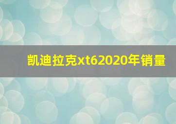 凯迪拉克xt62020年销量