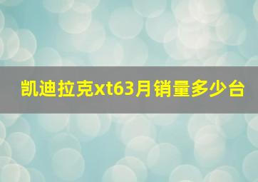 凯迪拉克xt63月销量多少台