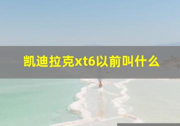 凯迪拉克xt6以前叫什么