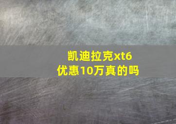 凯迪拉克xt6优惠10万真的吗