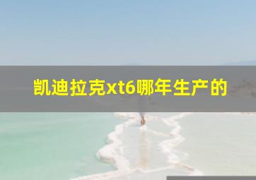 凯迪拉克xt6哪年生产的