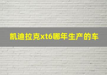 凯迪拉克xt6哪年生产的车