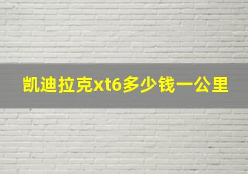 凯迪拉克xt6多少钱一公里