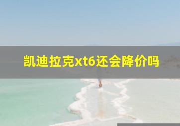 凯迪拉克xt6还会降价吗