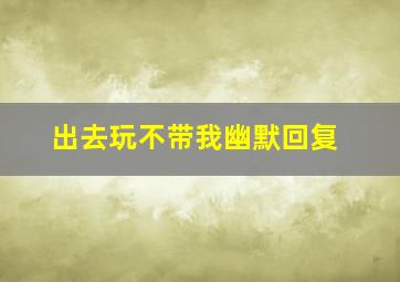 出去玩不带我幽默回复