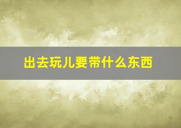 出去玩儿要带什么东西