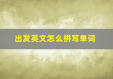 出发英文怎么拼写单词