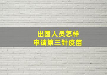 出国人员怎样申请第三针疫苗