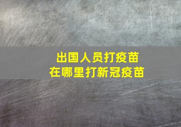 出国人员打疫苗在哪里打新冠疫苗