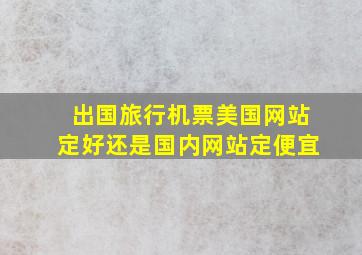 出国旅行机票美国网站定好还是国内网站定便宜