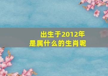 出生于2012年是属什么的生肖呢