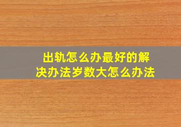 出轨怎么办最好的解决办法岁数大怎么办法