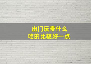 出门玩带什么吃的比较好一点