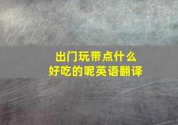 出门玩带点什么好吃的呢英语翻译