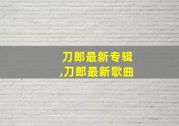 刀郎最新专辑,刀郎最新歌曲