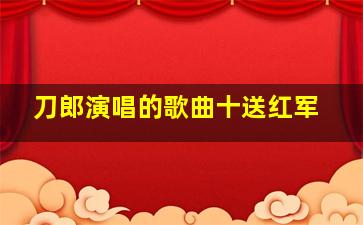 刀郎演唱的歌曲十送红军