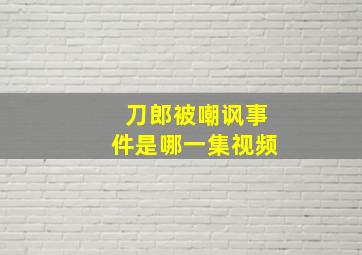 刀郎被嘲讽事件是哪一集视频