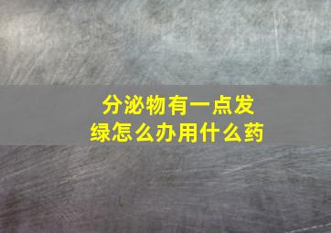 分泌物有一点发绿怎么办用什么药