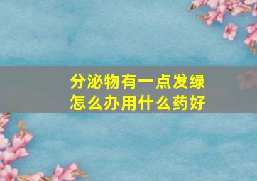 分泌物有一点发绿怎么办用什么药好