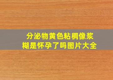 分泌物黄色粘稠像浆糊是怀孕了吗图片大全