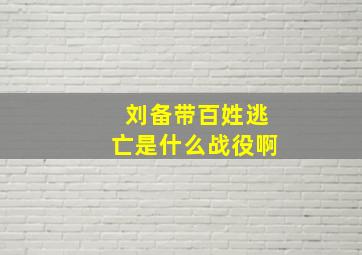 刘备带百姓逃亡是什么战役啊