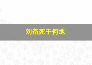 刘备死于何地