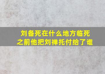 刘备死在什么地方临死之前他把刘禅托付给了谁