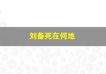 刘备死在何地