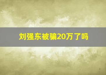 刘强东被骗20万了吗