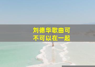 刘德华歌曲可不可以在一起