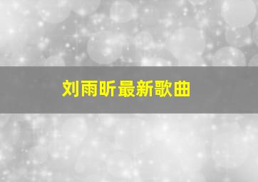 刘雨昕最新歌曲