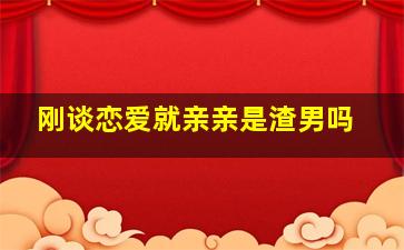 刚谈恋爱就亲亲是渣男吗