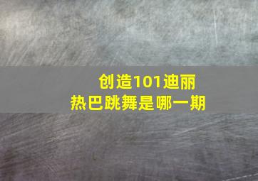 创造101迪丽热巴跳舞是哪一期