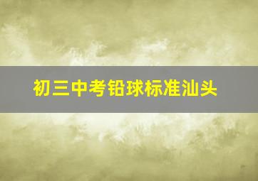 初三中考铅球标准汕头