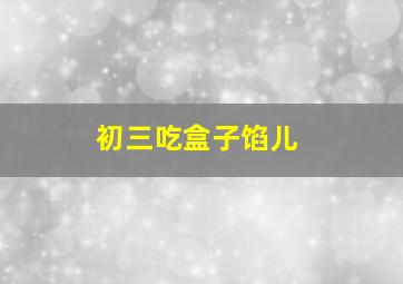 初三吃盒子馅儿