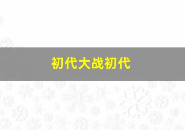 初代大战初代