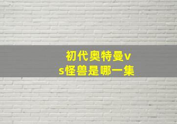 初代奥特曼vs怪兽是哪一集